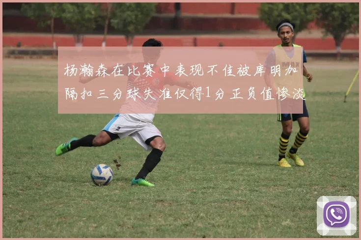 杨瀚森在比赛中表现不佳被库明加隔扣三分球失准仅得1分正负值惨淡11