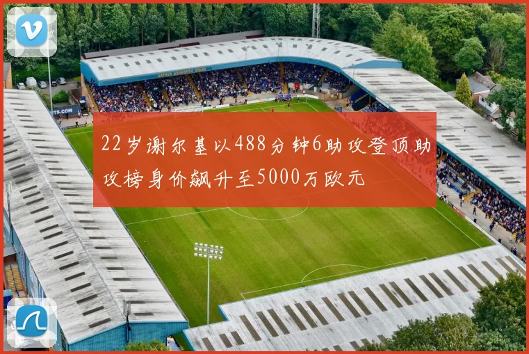 22岁谢尔基以488分钟6助攻登顶助攻榜身价飙升至5000万欧元