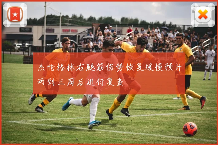 杰伦格林右腿筋伤势恢复缓慢预计两到三周后进行复查