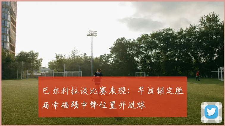 巴尔科拉谈比赛表现：早该锁定胜局幸福踢中锋位置并进球