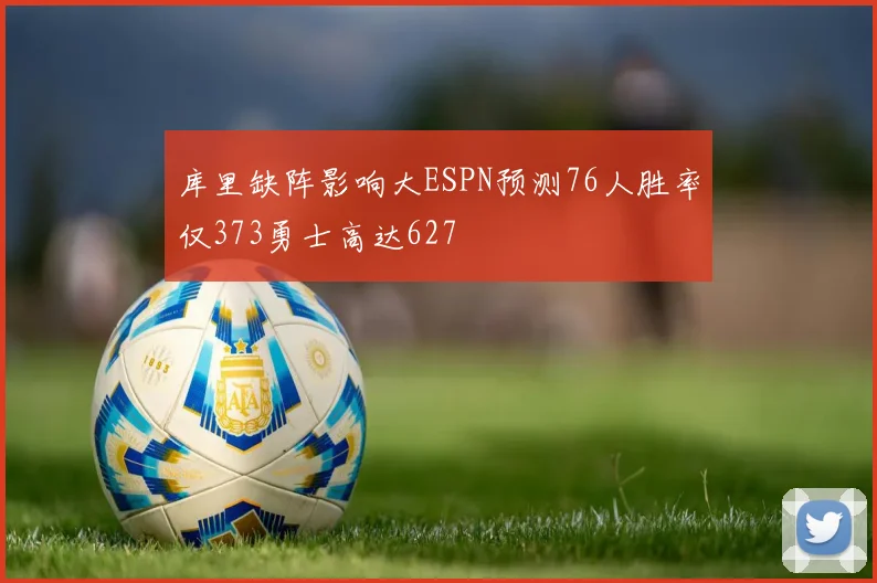 库里缺阵影响大ESPN预测76人胜率仅373勇士高达627