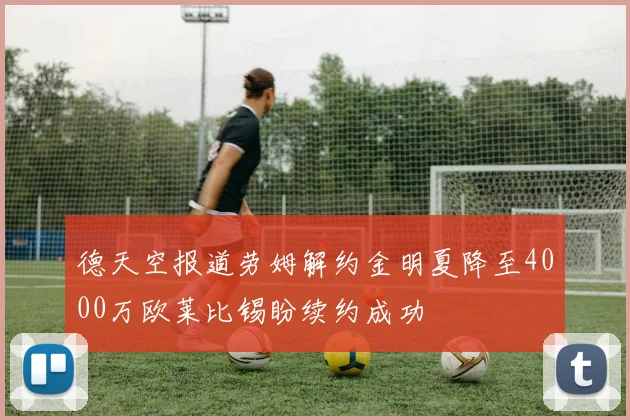 德天空报道劳姆解约金明夏降至4000万欧莱比锡盼续约成功