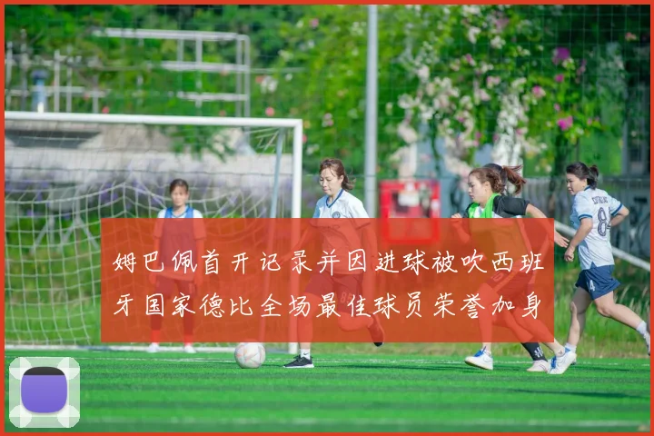 姆巴佩首开记录并因进球被吹西班牙国家德比全场最佳球员荣誉加身