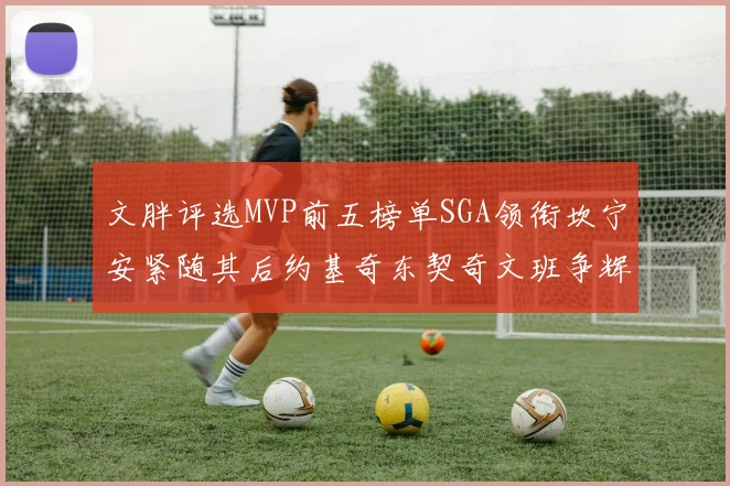 文胖评选MVP前五榜单SGA领衔坎宁安紧随其后约基奇东契奇文班争辉