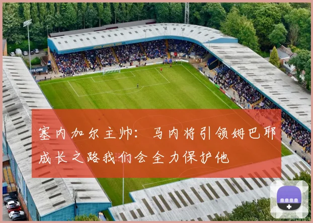 塞内加尔主帅：马内将引领姆巴耶成长之路我们会全力保护他