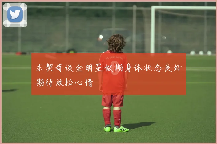 东契奇谈全明星假期身体状态良好期待放松心情