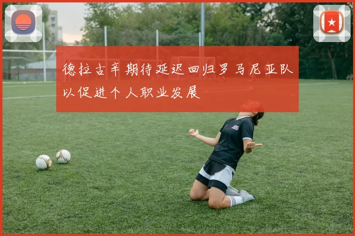 德拉古辛期待延迟回归罗马尼亚队以促进个人职业发展