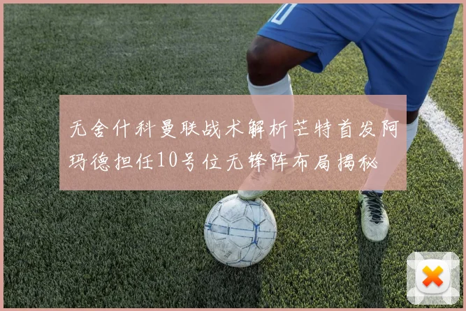 无舍什科曼联战术解析芒特首发阿玛德担任10号位无锋阵布局揭秘