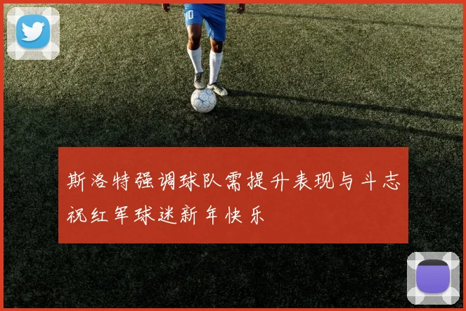 斯洛特强调球队需提升表现与斗志祝红军球迷新年快乐