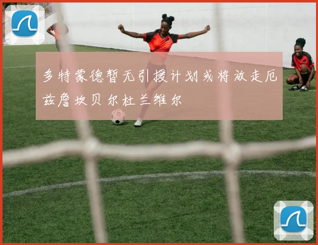 多特蒙德暂无引援计划或将放走厄兹詹坎贝尔杜兰维尔