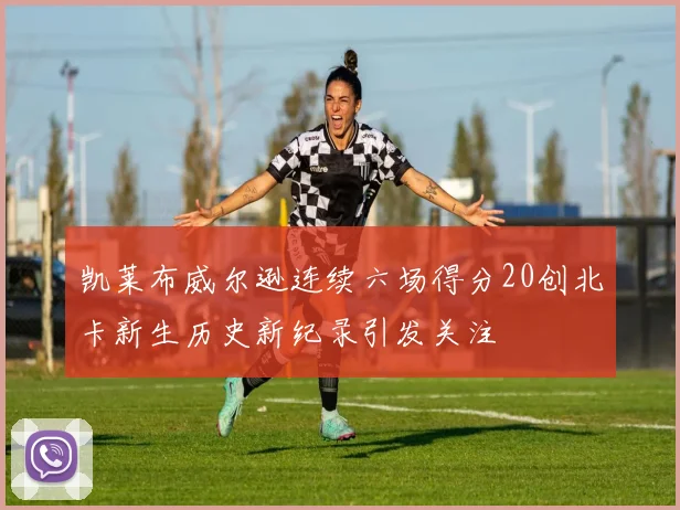 凯莱布威尔逊连续六场得分20创北卡新生历史新纪录引发关注