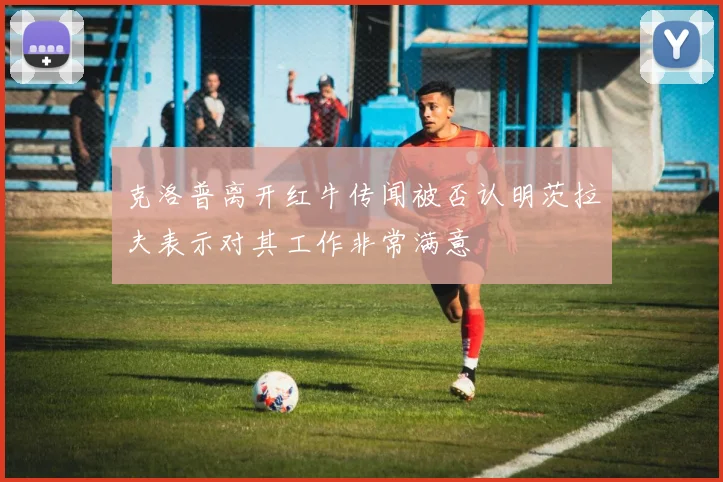 克洛普离开红牛传闻被否认明茨拉夫表示对其工作非常满意