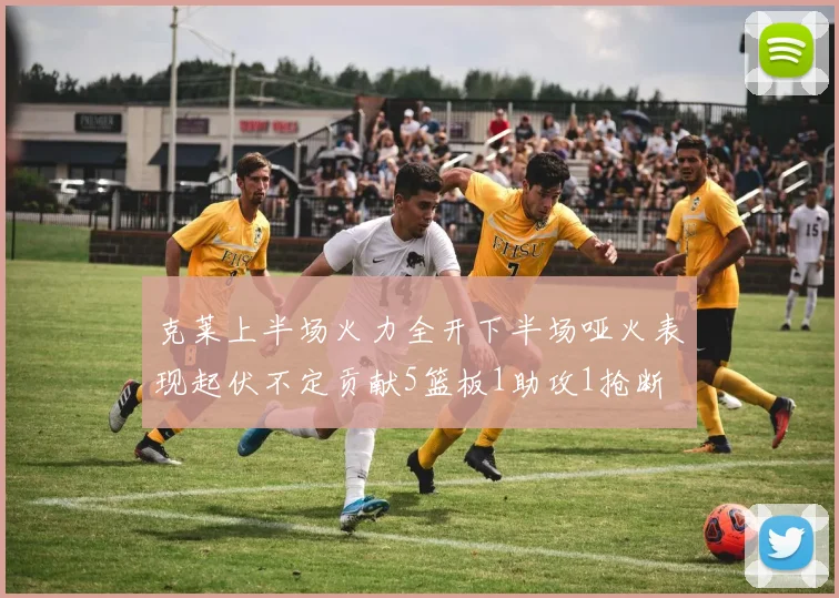克莱上半场火力全开下半场哑火表现起伏不定贡献5篮板1助攻1抢断