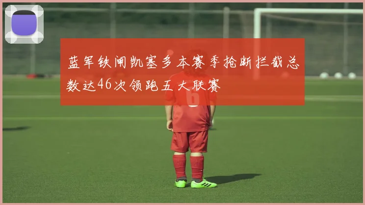 蓝军铁闸凯塞多本赛季抢断拦截总数达46次领跑五大联赛