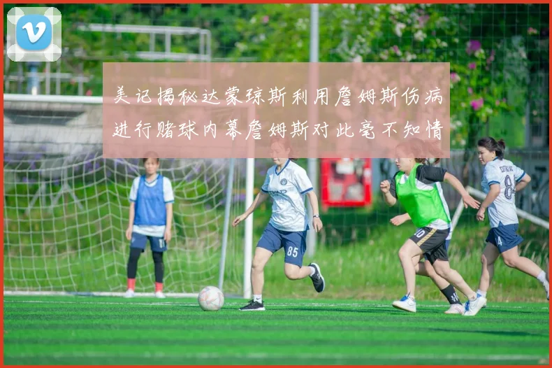 美记揭秘达蒙琼斯利用詹姆斯伤病进行赌球内幕詹姆斯对此毫不知情