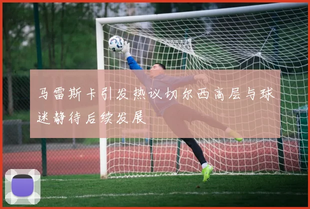 马雷斯卡引发热议切尔西高层与球迷静待后续发展