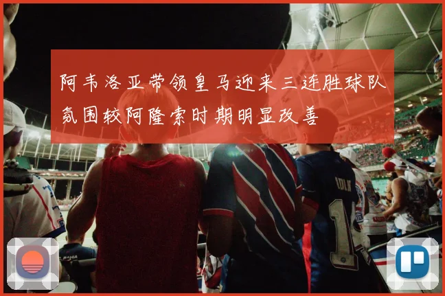 阿韦洛亚带领皇马迎来三连胜球队氛围较阿隆索时期明显改善