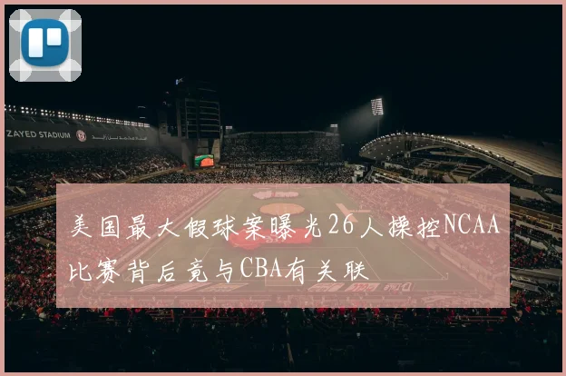美国最大假球案曝光26人操控NCAA比赛背后竟与CBA有关联