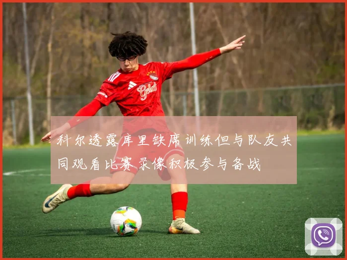 科尔透露库里缺席训练但与队友共同观看比赛录像积极参与备战