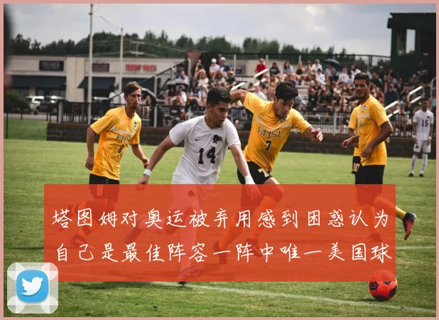 塔图姆对奥运被弃用感到困惑认为自己是最佳阵容一阵中唯一美国球员