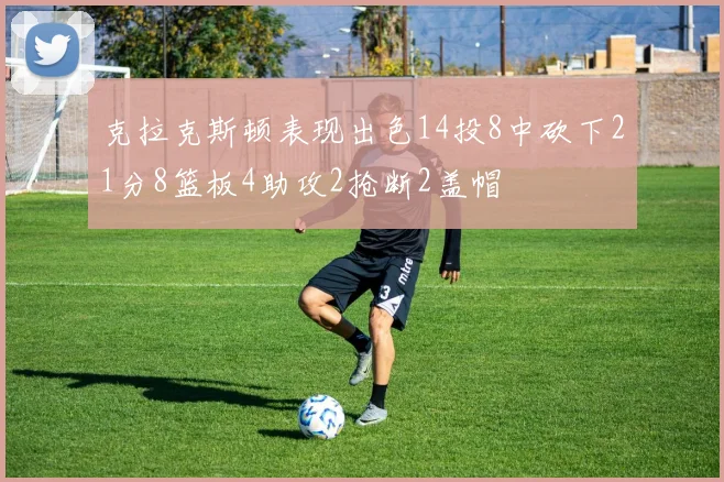 克拉克斯顿表现出色14投8中砍下21分8篮板4助攻2抢断2盖帽