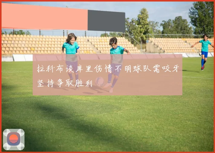 拉科布谈库里伤情不明球队需咬牙坚持争取胜利