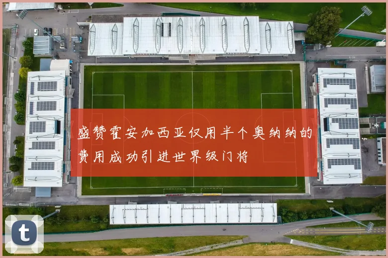 盛赞霍安加西亚仅用半个奥纳纳的费用成功引进世界级门将