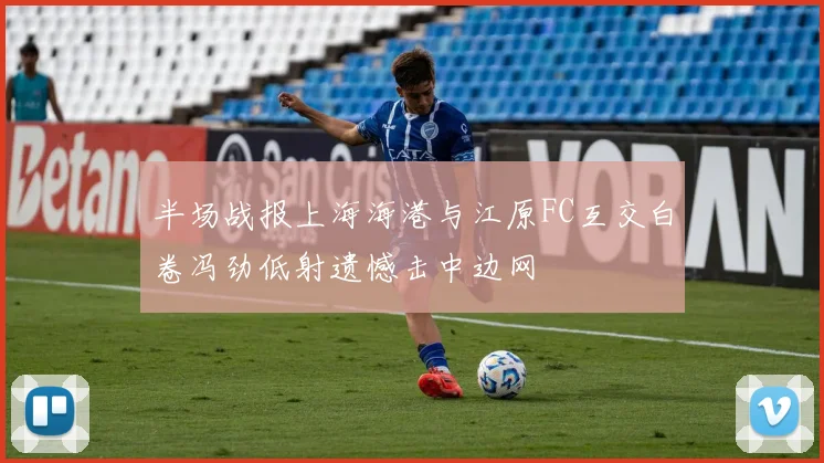 半场战报上海海港与江原FC互交白卷冯劲低射遗憾击中边网