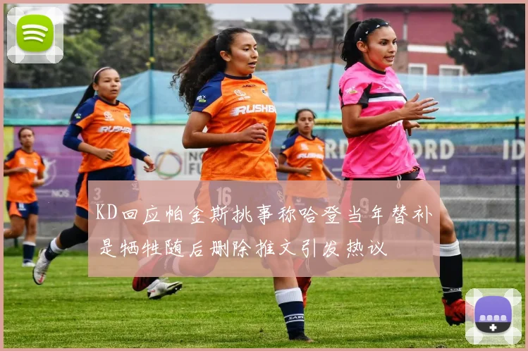 KD回应帕金斯挑事称哈登当年替补是牺牲随后删除推文引发热议