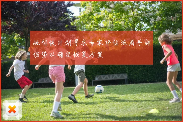 独行侠计划寻求专家评估浓眉手部伤势以确定恢复方案
