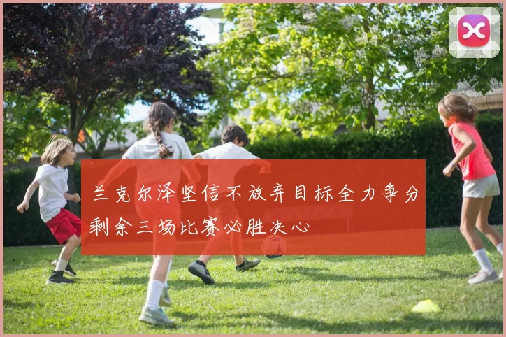 兰克尔泽坚信不放弃目标全力争分剩余三场比赛必胜决心