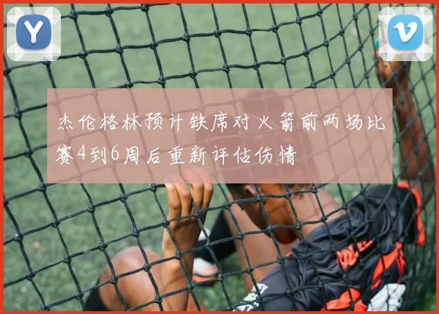杰伦格林预计缺席对火箭前两场比赛4到6周后重新评估伤情