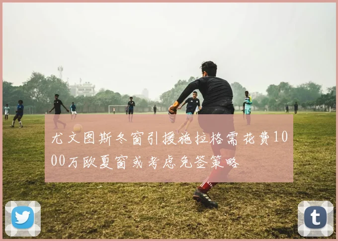 尤文图斯冬窗引援施拉格需花费1000万欧夏窗或考虑免签策略