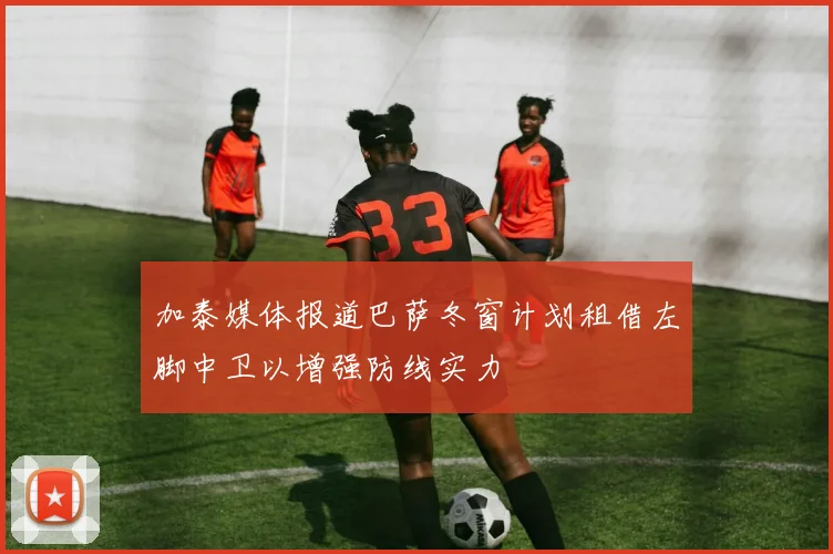 加泰媒体报道巴萨冬窗计划租借左脚中卫以增强防线实力