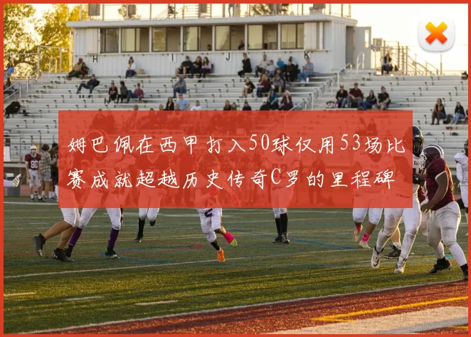 姆巴佩在西甲打入50球仅用53场比赛成就超越历史传奇C罗的里程碑