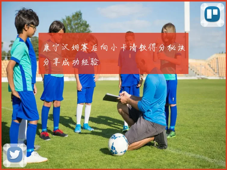 康宁汉姆赛后向小卡请教得分秘诀分享成功经验