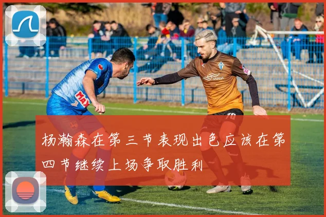 杨瀚森在第三节表现出色应该在第四节继续上场争取胜利