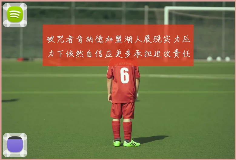 破咒者肯纳德加盟湖人展现实力压力下依然自信应更多承担进攻责任