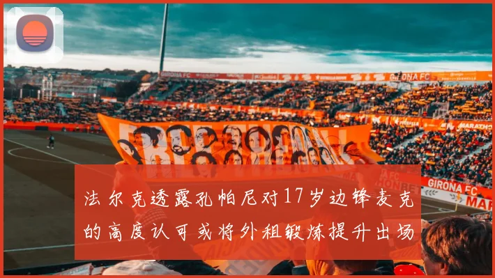 法尔克透露孔帕尼对17岁边锋麦克的高度认可或将外租锻炼提升出场机会