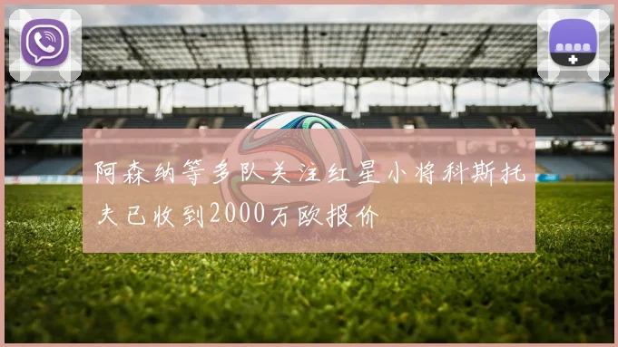 阿森纳等多队关注红星小将科斯托夫已收到2000万欧报价