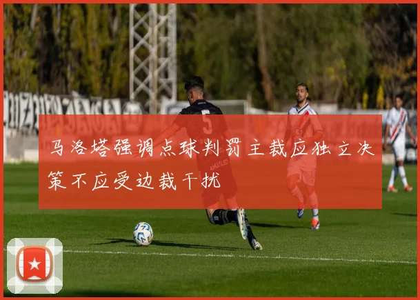 马洛塔强调点球判罚主裁应独立决策不应受边裁干扰