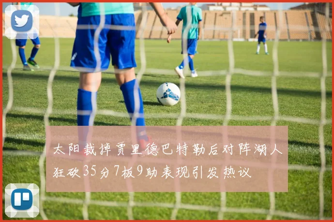 太阳裁掉贾里德巴特勒后对阵湖人狂砍35分7板9助表现引发热议