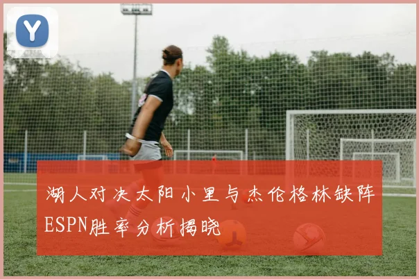 湖人对决太阳小里与杰伦格林缺阵ESPN胜率分析揭晓