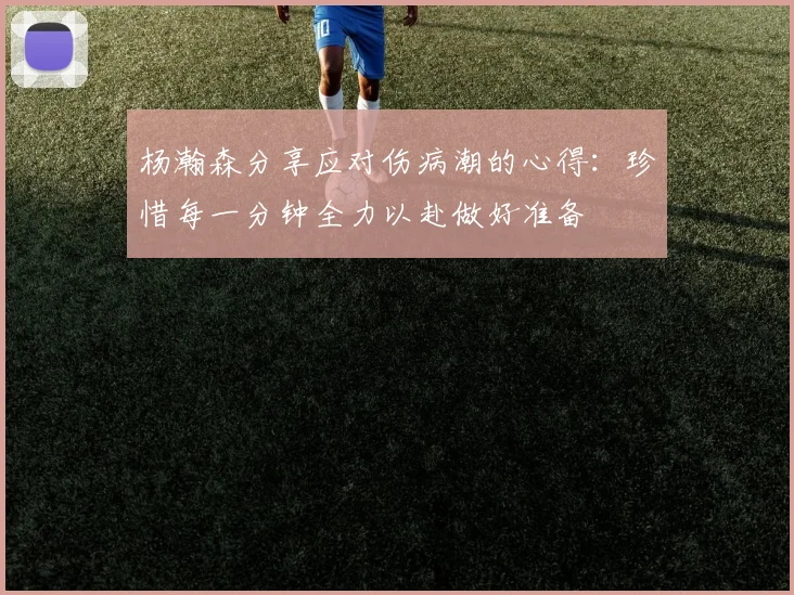 杨瀚森分享应对伤病潮的心得：珍惜每一分钟全力以赴做好准备