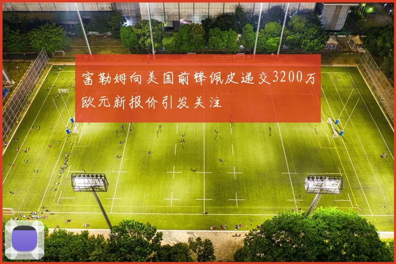 富勒姆向美国前锋佩皮递交3200万欧元新报价引发关注
