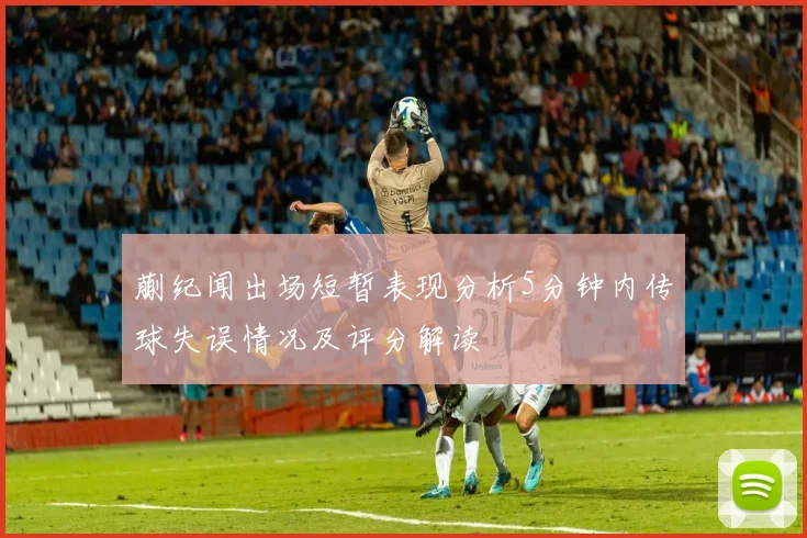 蒯纪闻出场短暂表现分析5分钟内传球失误情况及评分解读