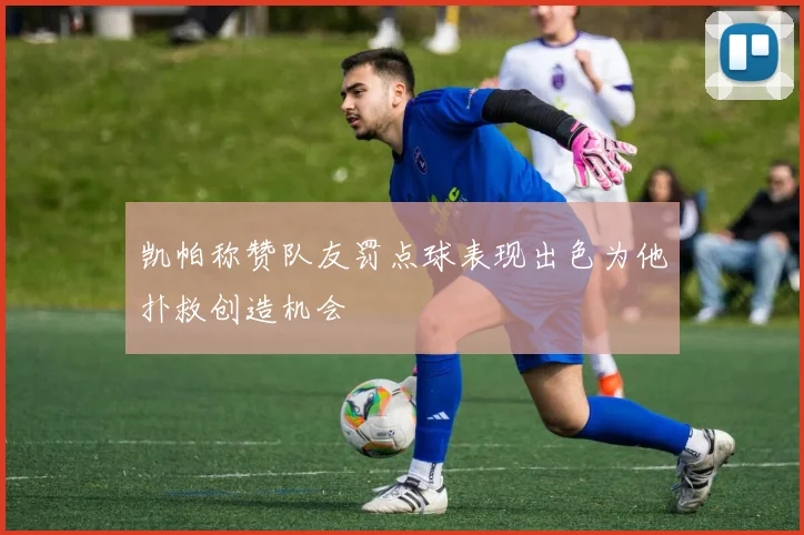 凯帕称赞队友罚点球表现出色为他扑救创造机会