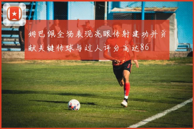 姆巴佩全场表现亮眼传射建功并贡献关键传球与过人评分高达86