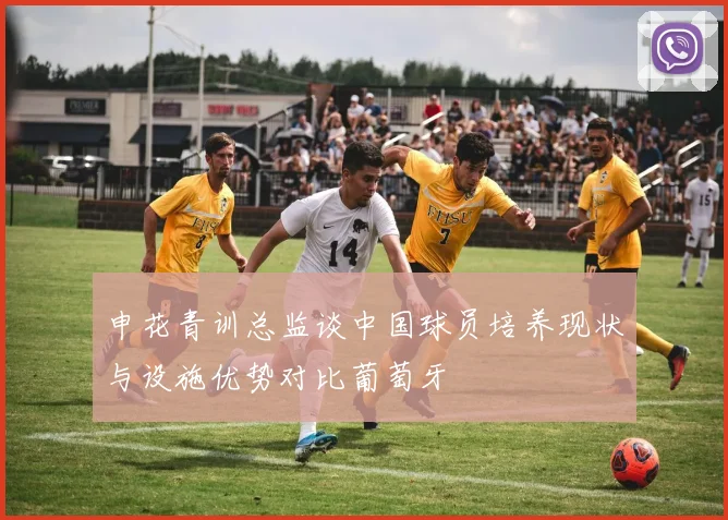 申花青训总监谈中国球员培养现状与设施优势对比葡萄牙