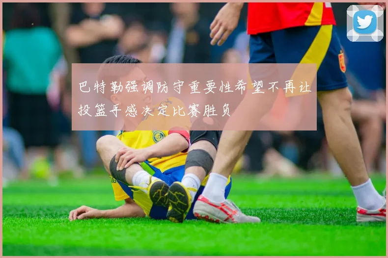 巴特勒强调防守重要性希望不再让投篮手感决定比赛胜负